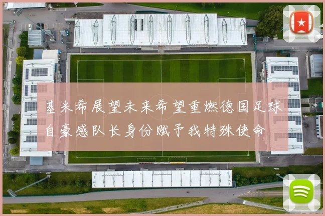 基米希展望未来希望重燃德国足球自豪感队长身份赋予我特殊使命