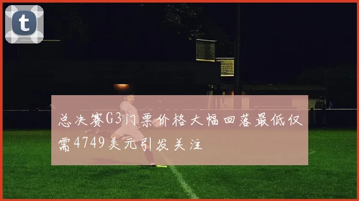 总决赛G3门票价格大幅回落最低仅需4749美元引发关注