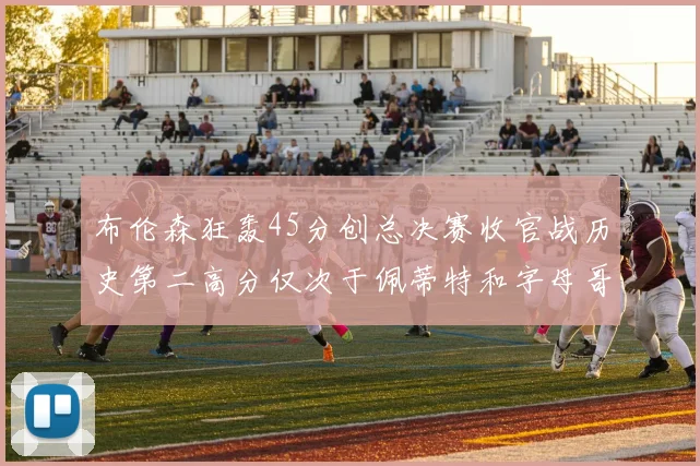 布伦森狂轰45分创总决赛收官战历史第二高分仅次于佩蒂特和字母哥