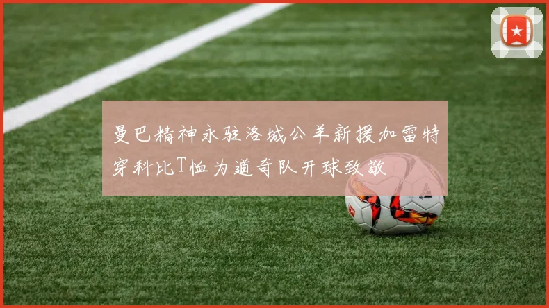 曼巴精神永驻洛城公羊新援加雷特穿科比T恤为道奇队开球致敬