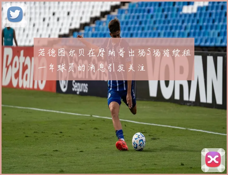 若德图尔贝在摩纳哥出场5场将续租一年球员的消息引发关注
