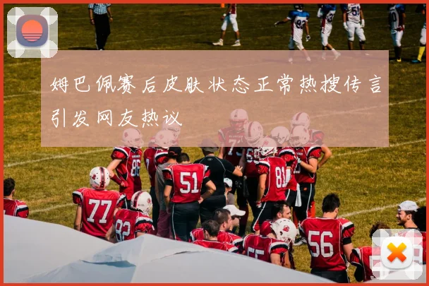 姆巴佩赛后皮肤状态正常热搜传言引发网友热议