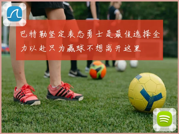 巴特勒坚定表态勇士是最佳选择全力以赴只为赢球不想离开这里