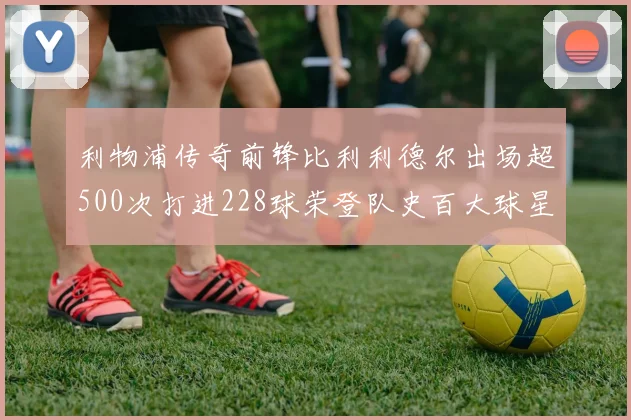 利物浦传奇前锋比利利德尔出场超500次打进228球荣登队史百大球星第11位