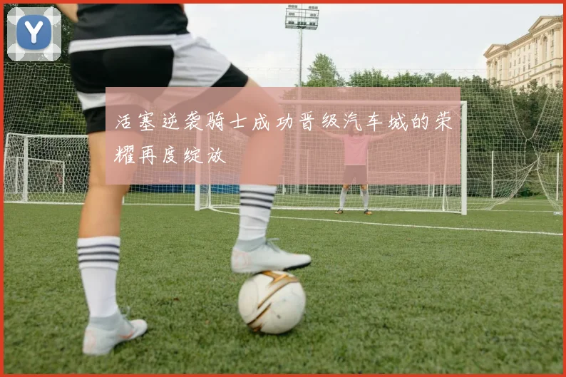 活塞逆袭骑士成功晋级汽车城的荣耀再度绽放